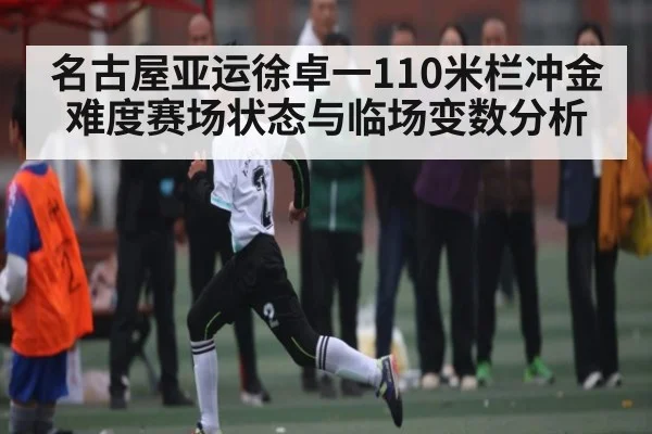 名古屋亚运徐卓一110米栏冲金难度赛场状态与临场变数分析