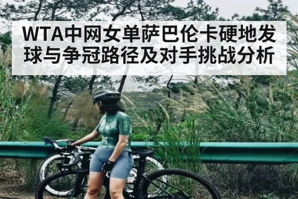WTA中网女单萨巴伦卡硬地发球与争冠路径及对手挑战分析