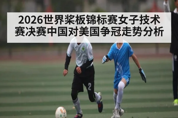 2026世界桨板锦标赛女子技术赛决赛中国对美国争冠走势分析